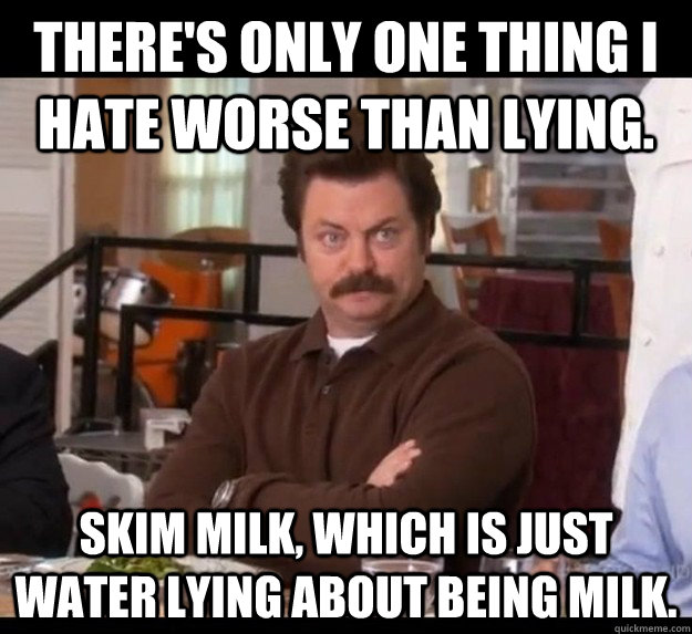 There's only one thing I hate worse than lying. Skim Milk, which is just water lying about being milk.  Ron Swanson