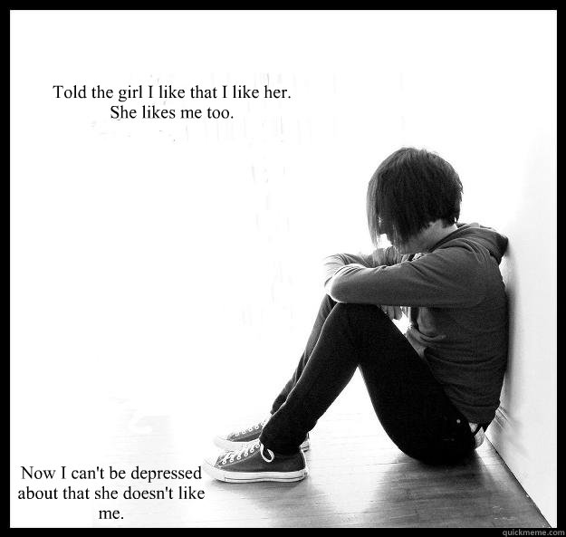 Told the girl I like that I like her.
She likes me too. Now I can't be depressed about that she doesn't like me. - Told the girl I like that I like her.
She likes me too. Now I can't be depressed about that she doesn't like me.  Sad Youth