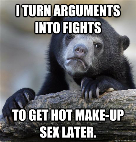 I turn arguments into fights to get hot make-up sex later.  Confession Bear