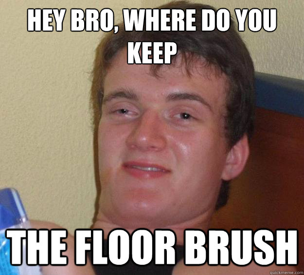 hey bro, where do you keep the floor brush - hey bro, where do you keep the floor brush  10 Guy