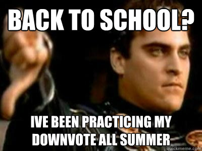 Back to school? ive been practicing my downvote all summer  Downvoting Roman