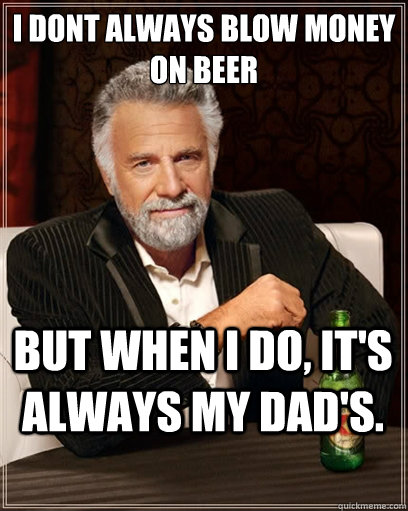 i dont always blow money on beer but when i do, it's always my dad's. - i dont always blow money on beer but when i do, it's always my dad's.  I dont always shit