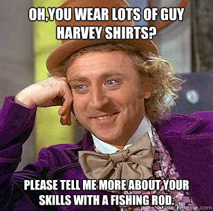 Oh,you wear lots of Guy Harvey shirts? Please tell me more about your skills with a fishing rod. - Oh,you wear lots of Guy Harvey shirts? Please tell me more about your skills with a fishing rod.  Condescending Wonka