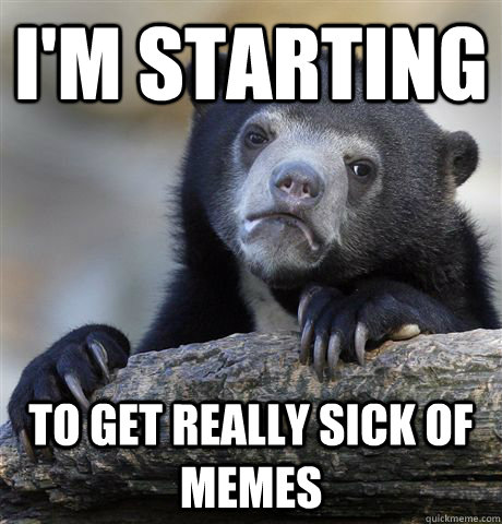 I'm starting to get really sick of memes  Confession Bear