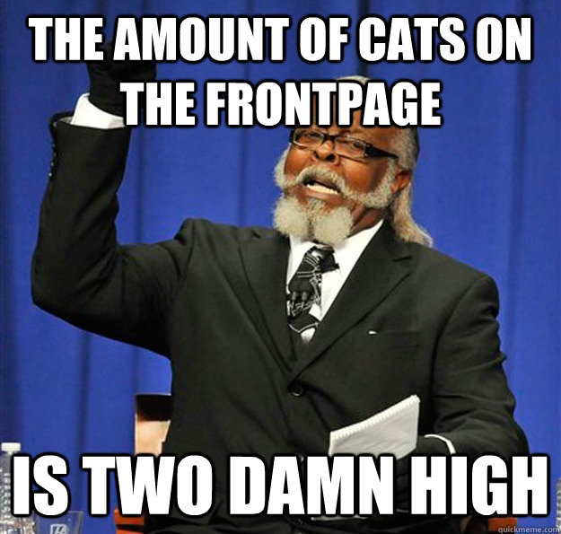 The amount of cats on the frontpage Is two damn high  Jimmy McMillan