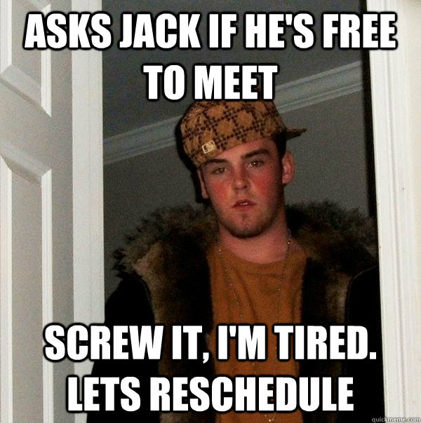 Asks jack if he's free to meet Screw it, I'm tired. Lets reschedule  Scumbag Steve