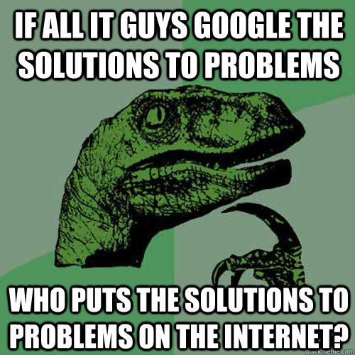 If all It guys google the solutions to problems Who puts the solutions to problems on the internet?  Philosoraptor