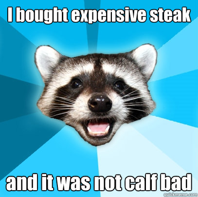 I bought expensive steak and it was not calf bad  Lame Pun Coon