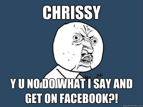 CHRISSY y u no do what i say and get on facebook?! - CHRISSY y u no do what i say and get on facebook?!  Y U No