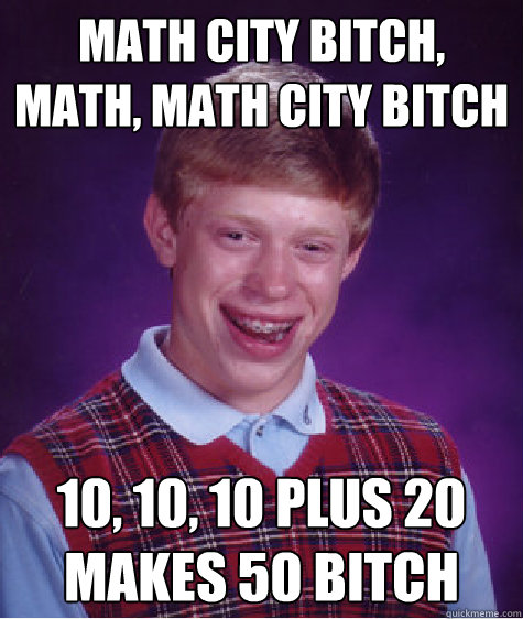 Math city bitch, math, math city bitch 10, 10, 10 plus 20 makes 50 bitch  Bad Luck Brian