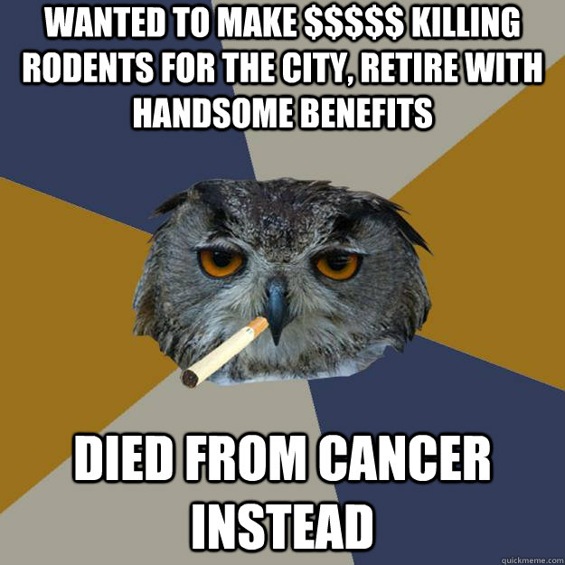 wanted to make $$$$$ killing rodents for the city, retire with handsome benefits died from cancer instead - wanted to make $$$$$ killing rodents for the city, retire with handsome benefits died from cancer instead  Art Student Owl