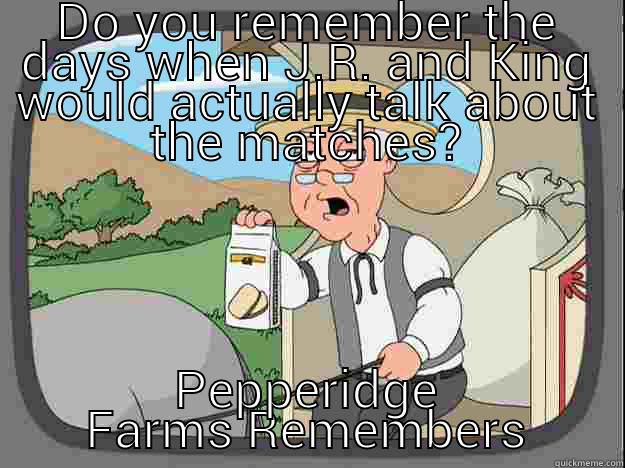 DO YOU REMEMBER THE DAYS WHEN J.R. AND KING WOULD ACTUALLY TALK ABOUT THE MATCHES? PEPPERIDGE FARMS REMEMBERS Pepperidge Farm Remembers