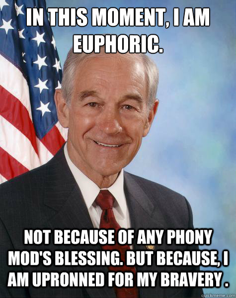 In this moment, I am euphoric. Not because of any phony mod's blessing. But because, I am upronned for my bravery .  Ron Paul