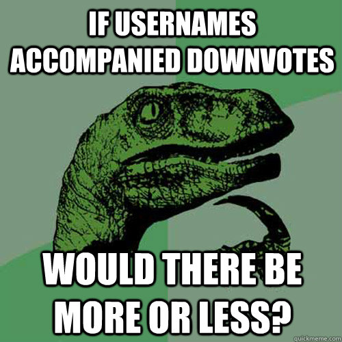 If usernames accompanied downvotes Would there be more or less?  Philosoraptor