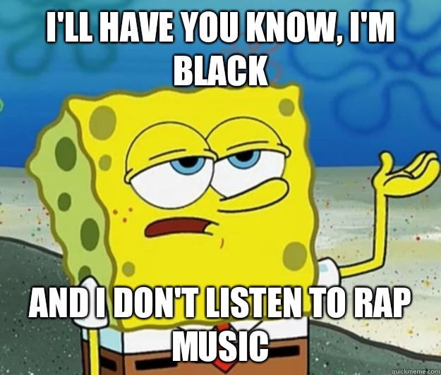 I'll have you know, I'm black  And I don't listen to rap music  Tough Spongebob