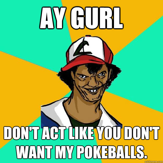 Ay gurl don't act like you don't want my pokeballs.  Ash Pedreiro