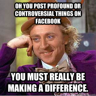 OH you post profound or controversial things on Facebook You must really be making a difference.  Condescending Wonka