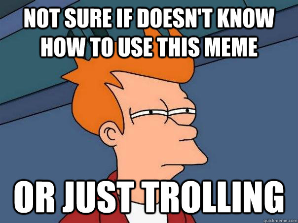 not sure if doesn't know how to use this meme or just trolling  Futurama Fry