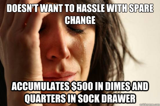 Doesn't want to hassle with spare change accumulates $500 in dimes and quarters in sock drawer  First World Problems