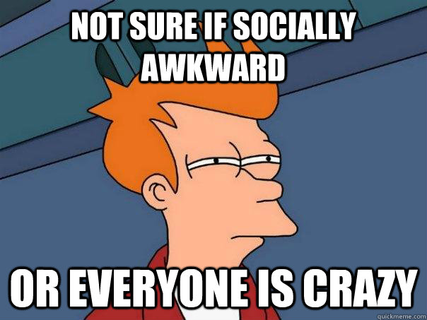 NOT SURE IF SOCIALLY AWKWARD OR EVERYONE IS CRAZY - NOT SURE IF SOCIALLY AWKWARD OR EVERYONE IS CRAZY  Futurama Fry