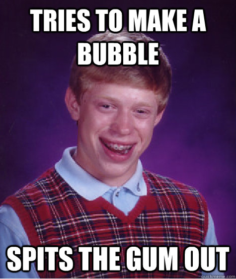 TRIES TO MAKE A bubble spits the gum out  Bad Luck Brian