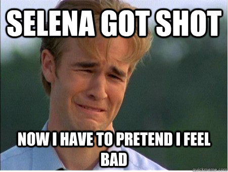 Selena got shot now i have to pretend i feel bad  1990s Problems