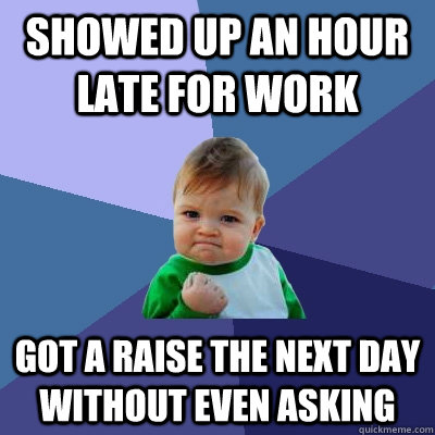 showed up an hour late for work got a raise the next day without even asking  Success Kid