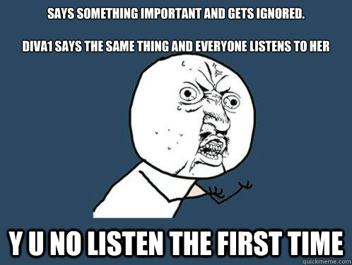 Says something important and gets ignored.

Diva1 says the same thing and everyone listens to her y u no listen the first time  Y U No