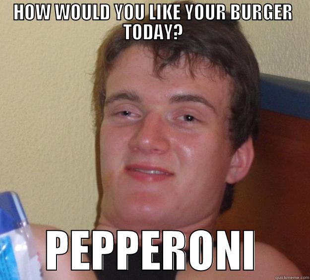 HOW WOULD YOU LIKE YOUR BURGER TODAY? PEPPERONI 10 Guy