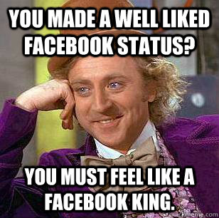 You made a well liked facebook status? You must feel like a facebook king. - You made a well liked facebook status? You must feel like a facebook king.  Condescending Wonka