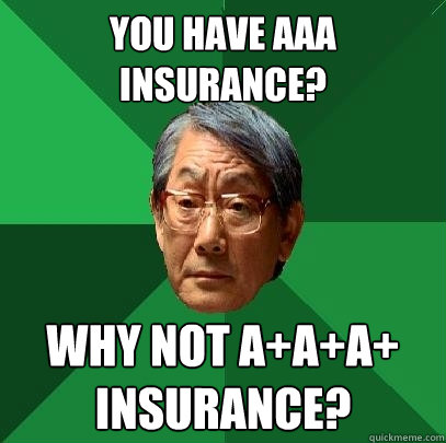 you have AAA insurance? why not A+A+A+ insurance?  High Expectations Asian Father