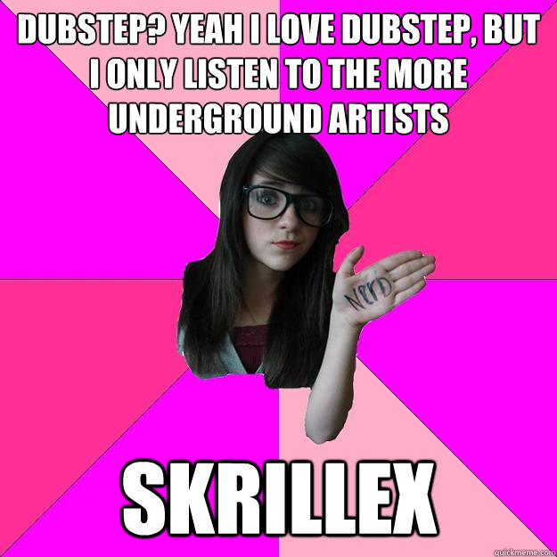 dubstep? yeah i love dubstep, but i only listen to the more underground artists Skrillex  Idiot Nerd Girl