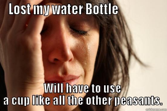 LOST MY WATER BOTTLE                  WILL HAVE TO USE A CUP LIKE ALL THE OTHER PEASANTS. First World Problems