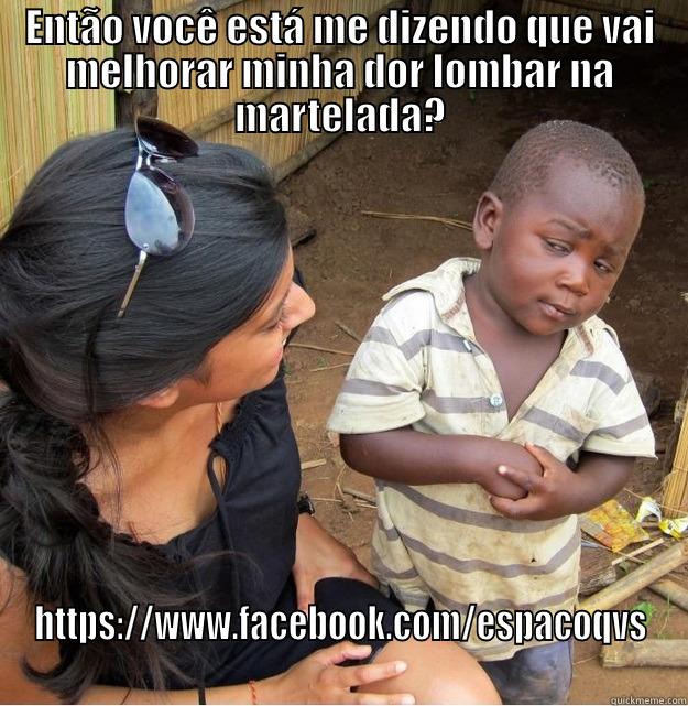 ENTÃO VOCÊ ESTÁ ME DIZENDO QUE VAI MELHORAR MINHA DOR LOMBAR NA MARTELADA? HTTPS://WWW.FACEBOOK.COM/ESPACOQVS Skeptical Third World Kid