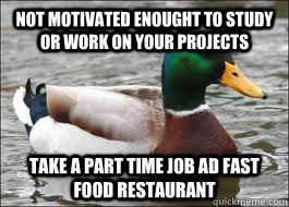 Not motivated enought to study or work on your projects Take a part time job ad fast food restaurant  Good Advice Duck