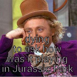  DYING TO ASK HOW WAS IT PLAYING IN JURASSIC PARK Condescending Wonka