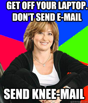 Get off your laptop. Don't send e-mail Send knee-mail  Sheltering Suburban Mom