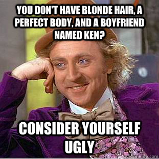 You don't have blonde hair, a perfect body, and a boyfriend named Ken? Consider yourself UGLY  Condescending Wonka