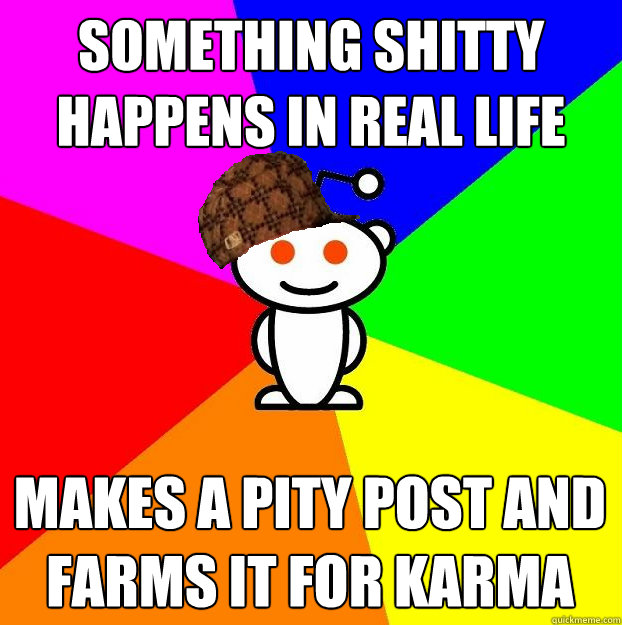 SOMETHING SHITTY HAPPENS IN REAL LIFE MAKES A PITY POST AND FARMS IT FOR KARMA  Scumbag Redditor