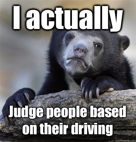 I actually Judge people based on their driving  Confession Bear