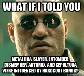 what if i told you metallica, slayer, entombed, dismember, anthrax, and sepultura were influenced by hardcore bands? - what if i told you metallica, slayer, entombed, dismember, anthrax, and sepultura were influenced by hardcore bands?  Matrix Morpheus