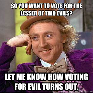 So you want to vote for the lesser of two evils? Let me know how voting for evil turns out. - So you want to vote for the lesser of two evils? Let me know how voting for evil turns out.  Condescending Wonka