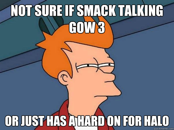 Not sure if smack talking Gow 3 or just has a hard on for halo - Not sure if smack talking Gow 3 or just has a hard on for halo  Futurama Fry