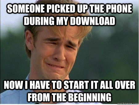 Someone picked up the phone during my download Now I have to start it all over from the beginning - Someone picked up the phone during my download Now I have to start it all over from the beginning  1990s Problems