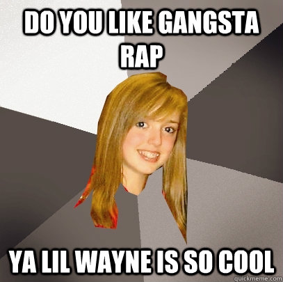 do you like gangsta rap ya lil wayne is so cool  Musically Oblivious 8th Grader