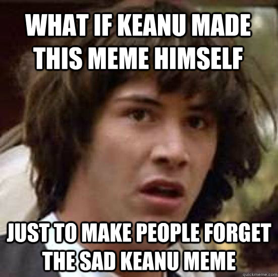 What if Keanu made this meme himself just to make people forget the Sad Keanu meme - What if Keanu made this meme himself just to make people forget the Sad Keanu meme  conspiracy keanu