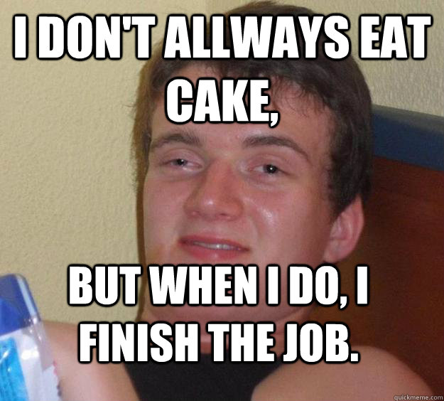 i don't allways eat cake, but when i do, i finish the job.  10 Guy