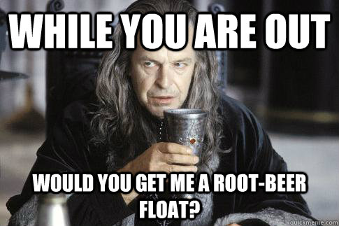 While you are out Would you get me a root-beer float? - While you are out Would you get me a root-beer float?  denethor bishop