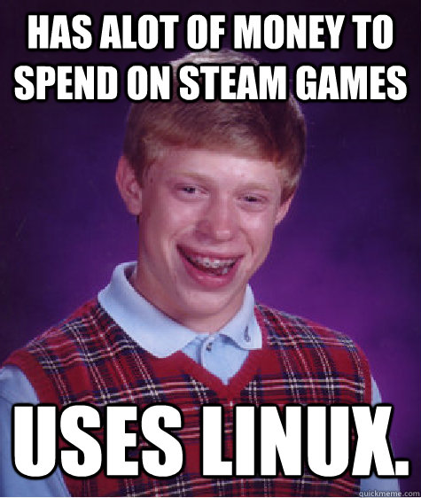 has alot of money to spend on steam games uses linux. - has alot of money to spend on steam games uses linux.  Bad Luck Brian