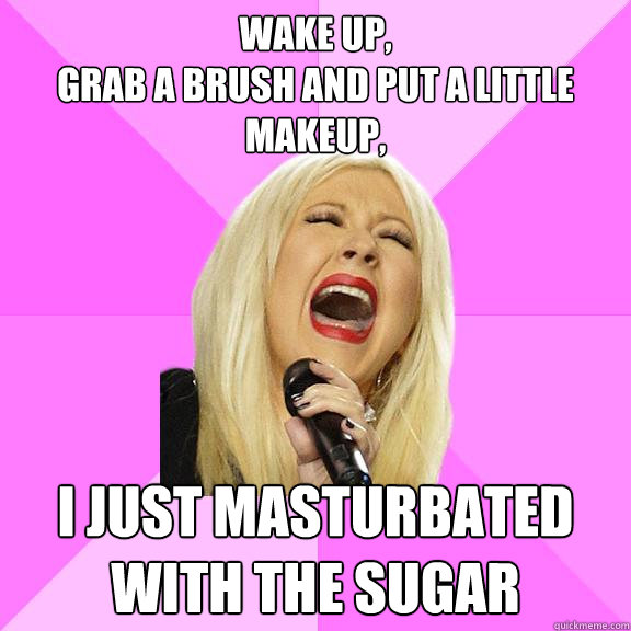 Wake up,
Grab a brush and put a little makeup, I just masturbated with the sugar  Wrong Lyrics Christina